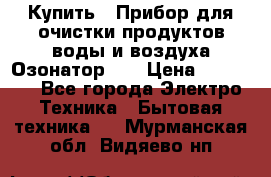 Купить : Прибор для очистки продуктов,воды и воздуха.Озонатор    › Цена ­ 25 500 - Все города Электро-Техника » Бытовая техника   . Мурманская обл.,Видяево нп